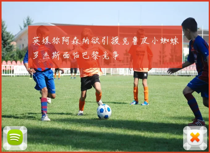 英媒称阿森纳欲引援克鲁皮小蜘蛛罗杰斯面临巴黎竞争