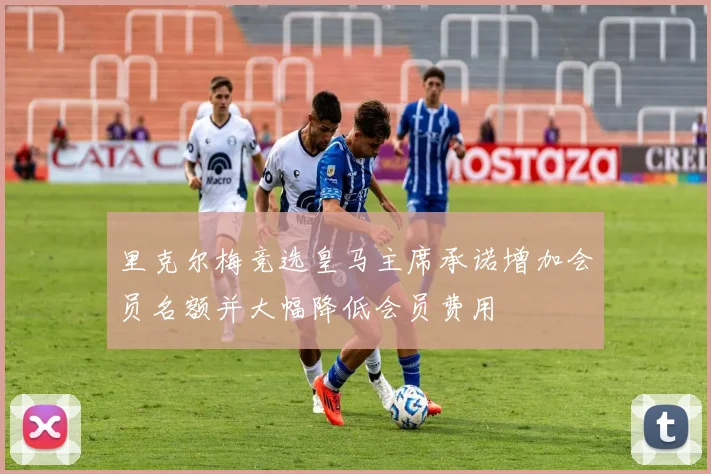 里克尔梅竞选皇马主席承诺增加会员名额并大幅降低会员费用